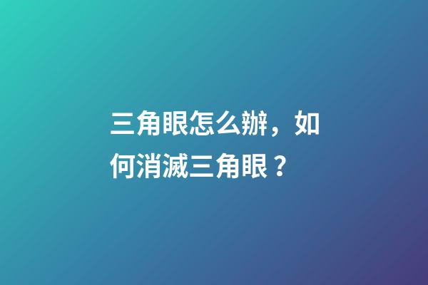 三角眼怎么辦，如何消滅三角眼？